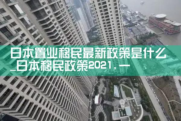 日本置业移民最新政策是什么|日本移民