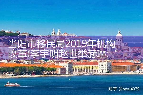 当阳市移民局2019年机构改革|海外移民