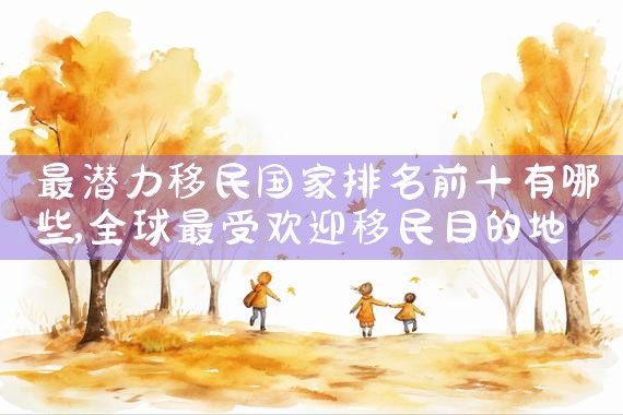 最潜力移民国家排名前十有哪些|专业移民公司