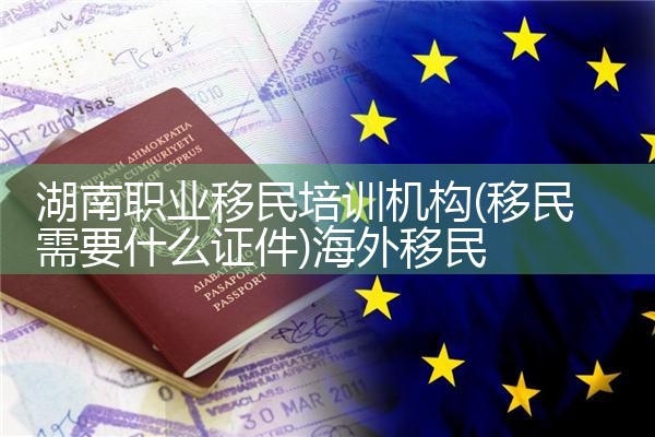 湖南职业移民培训机构|海外移民