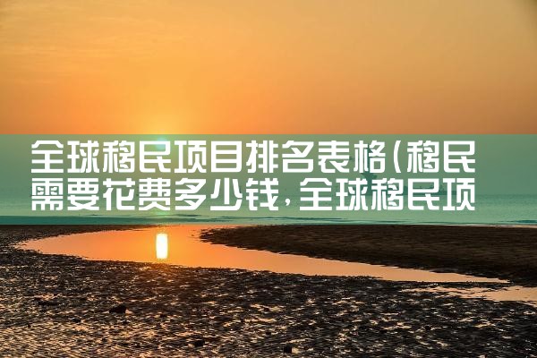 全球移民项目排名表格|移民公司