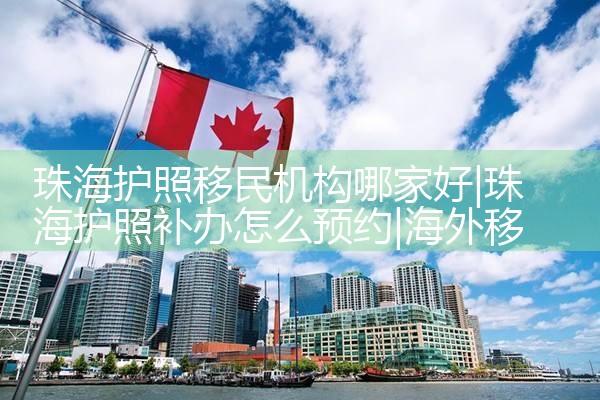珠海护照移民机构哪家好|海外移民