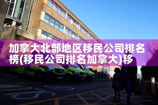 加拿大北部地区移民公司排名榜|移民公司