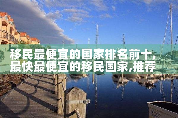 移民最便宜的国家排名前十|推荐移民机构