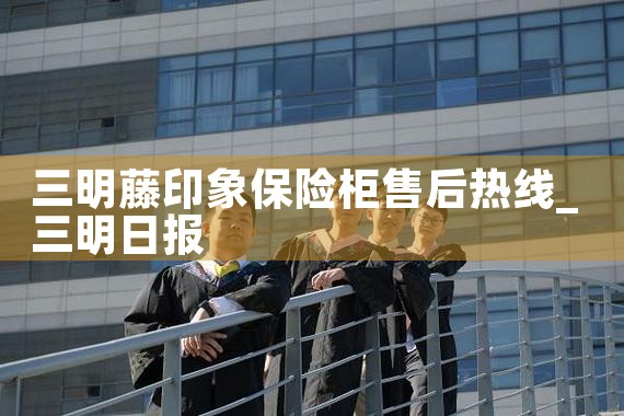 三明藤印象保险柜售后热线
