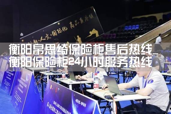 衡阳帛思绮保险柜售后热线