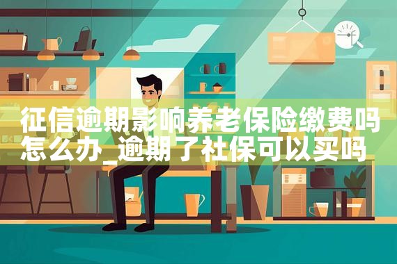 征信逾期影响养老保险缴费吗怎么办|养征信|债务重组