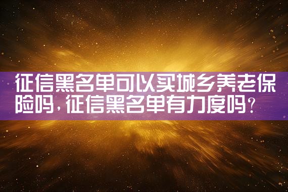 征信黑名单可以买城乡养老保险吗|养征信|债务重组
