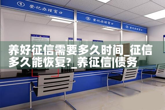 养好征信需要多久时间|养征信|债务重组