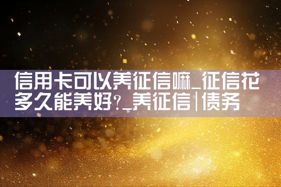 信用卡可以养征信嘛|养征信|债务重组