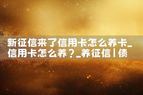 新征信来了信用卡怎么养卡|养征信|债务重组