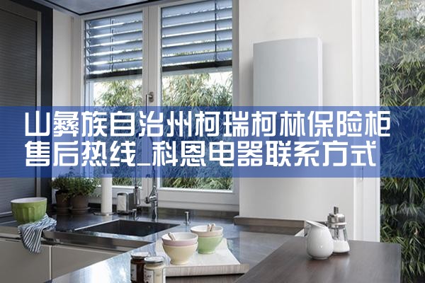 山彝族自治州柯瑞柯林保险柜售后热线