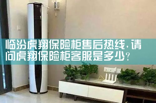 临汾虎翔保险柜售后热线