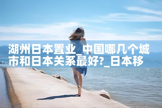 湖州日本置业|日本移民