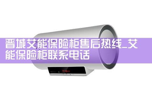 晋城艾能保险柜售后热线