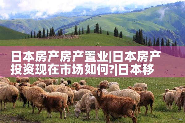 日本房产房产置业|日本移民