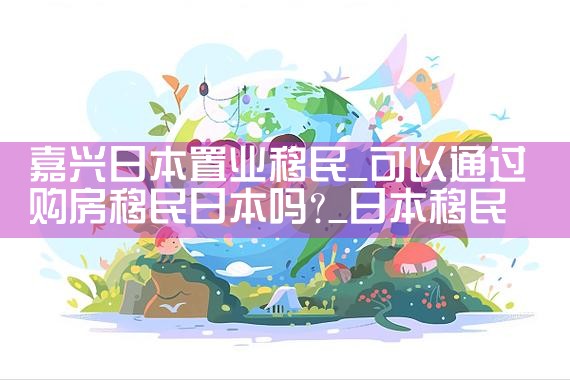 嘉兴日本置业移民|日本移民
