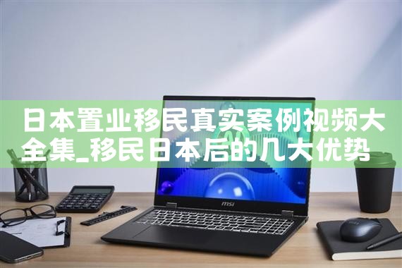 日本置业移民真实案例视频大全集|日本移民